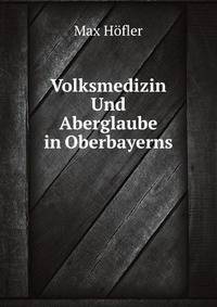 Volksmedizin Und Aberglaube in Oberbayerns (German Edition)