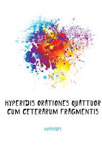 Hyperidis Orationes Quattuor Cum Ceterarum Fragmentis