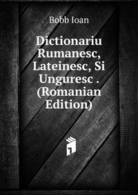 Dictionariu Rumanesc, Lateinesc, Si Unguresc .... (Romanian Edition)