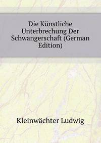 Die Kuenstliche Unterbrechung Der Schwangerschaft (German Edition)