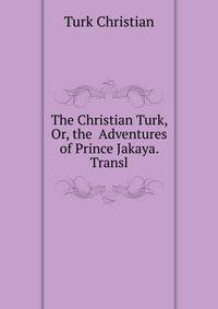 The Christian Turk, Or, the ... Adventures of Prince Jakaya. Transl