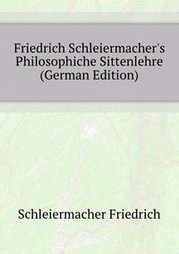 Friedrich Schleiermacher's Philosophiche Sittenlehre (German Edition)