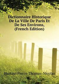 Dictionnaire Historique De La Ville De Paris Et De Ses Environs, ... (French Edition)