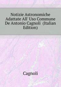 Notizie Astronomiche Adattate All' Uso Commune De Antonio Cagnoli... (Italian Edition)