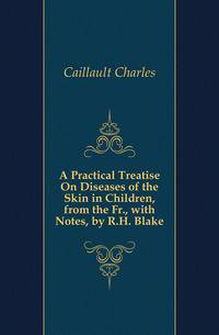 A Practical Treatise On Diseases of the Skin in Children, from the Fr., with Notes, by R.H. Blake