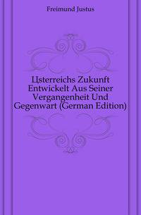 Osterreichs Zukunft Entwickelt Aus Seiner Vergangenheit Und Gegenwart (German Edition)
