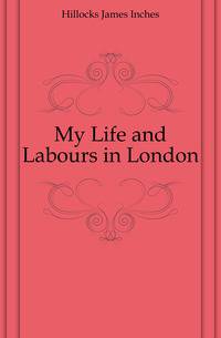 My Life and Labours in London