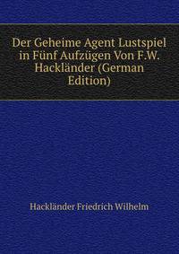 Der Geheime Agent Lustspiel in Fuenf Aufzuegen Von F.W. Hacklaender (German Edition)