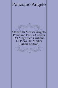 Stanze Di Messer Angelo Poliziano Per La Giostra Del Magnifico Giuliano Di Piero De' Medici (Italian Edition)
