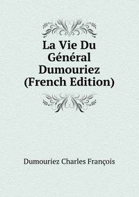 La Vie Du General Dumouriez ... (French Edition)