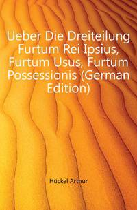 Ueber Die Dreiteilung Furtum Rei Ipsius, Furtum Usus, Furtum Possessionis (German Edition)