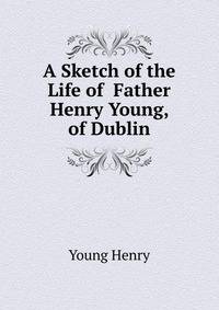 A Sketch of the Life of ... Father Henry Young, of Dublin