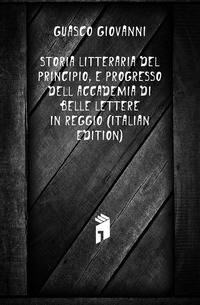 Storia Litteraria Del Principio, E Progresso Dell'accademia Di Belle Lettere in Reggio (Italian Edition)