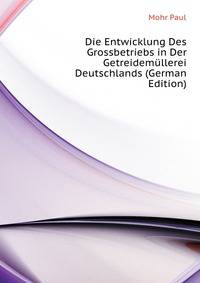 Die Entwicklung Des Grossbetriebs in Der Getreidemuellerei Deutschlands (German Edition)