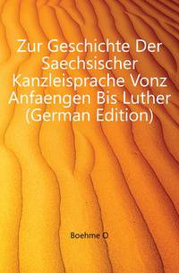 Zur Geschichte Der Saechsischer Kanzleisprache Vonz Anfaengen Bis Luther (German Edition)