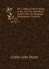 Mr. J. Payne Colliers Reply to Mr. N.E.S.a. Hamiltons "Inquiry" Into the Imputed Shakespeare Forgeries