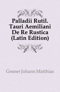 Palladii Rutil. Tauri Aemiliani De Re Rustica (Latin Edition)