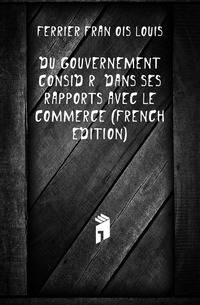 Du Gouvernement Considere Dans Ses Rapports Avec Le Commerce (French Edition)
