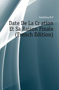 Date De La Creation Et Sa Raison Finale (French Edition)