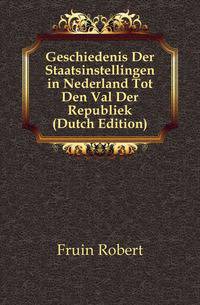Geschiedenis Der Staatsinstellingen in Nederland Tot Den Val Der Republiek (Dutch Edition)