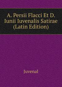 A. Persii Flacci Et D. Iunii Iuvenalis Satirae ... (Latin Edition)