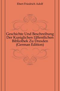 Geschichte Und Beschreibung Der Koeniglichen Offentlichen Bibliothek Zu Dresden (German Edition)
