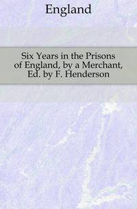 Six Years in the Prisons of England, by a Merchant, Ed. by F. Henderson