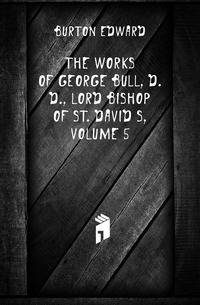 The Works of George Bull, D.D., Lord Bishop of St. David's, Volume 5