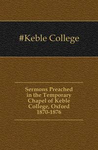 Sermons Preached in the Temporary Chapel of Keble College, Oxford 1870-1876