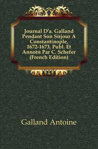Journal D'a. Galland Pendant Son Sejour A Constantinople, 1672-1673, Publ. Et Annote Par C. Schefer (French Edition)