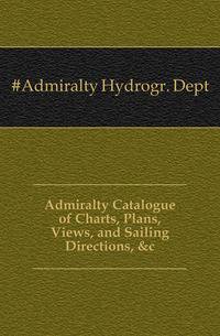 Admiralty Catalogue of Charts, Plans, Views, and Sailing Directions, &amp;c
