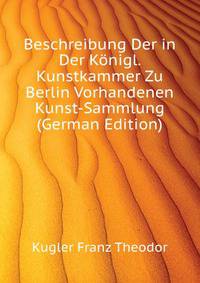 Beschreibung Der in Der Koenigl. Kunstkammer Zu Berlin Vorhandenen Kunst-Sammlung (German Edition)