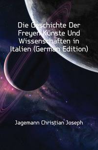 Die Geschichte Der Freyen Kuenste Und Wissenschaften in Italien (German Edition)