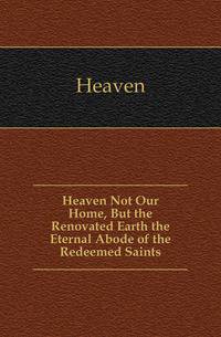 Heaven Not Our Home, But the Renovated Earth the Eternal Abode of the Redeemed Saints