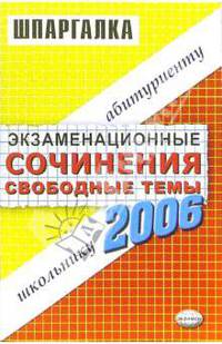 Шпаргалки: Экзаменационные сочинения. Свободные темы. 2006 учебный год: учебное пособие