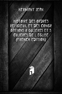 Histoire Des Ordres Religieux, Et Des Congregations Regulieres Et Seculieres De L'eglise (French Edition)