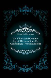 De L'electricite Comme Agent Therapeutique En Gynecologie (French Edition)