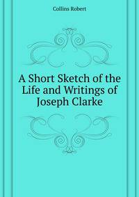 A Short Sketch of the Life and Writings of ... Joseph Clarke