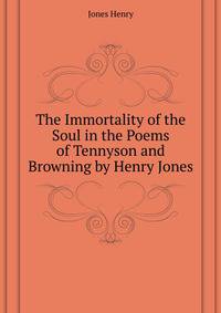 The Immortality of the Soul in the Poems of Tennyson and Browning by Henry Jones ...