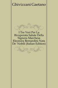 I Tre Veri Per La Ricuperata Salute Della Signora Marchesa Eleonora Bernardini Nata De' Nobili (Italian Edition)