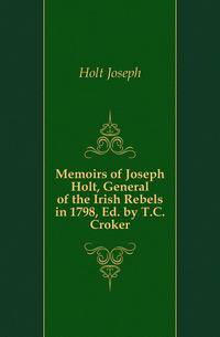 Memoirs of Joseph Holt, General of the Irish Rebels in 1798, Ed. by T.C. Croker
