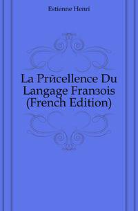 La Precellence Du Langage Francois (French Edition)