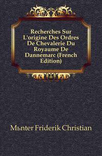 Recherches Sur L'origine Des Ordres De Chevalerie Du Royaume De Dannemarc (French Edition)