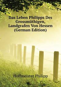 Das Leben Philipps Des Grossmuethigen, Landgrafen Von Hessen (German Edition)