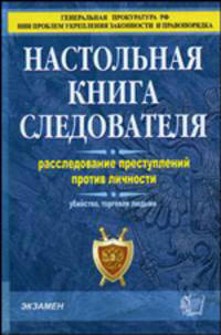Настольная книга следователя. Расследование преступлений против личности (убийство, торговля людьми): Научно-методическое пособие. - (Правоохранительные органы)