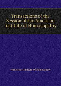 Transactions of the ... Session of the American Institute of Homoeopathy