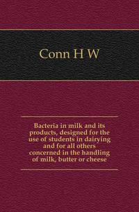 Bacteria in milk and its products, designed for the use of students in dairying and for all others concerned in the handling of milk, butter or cheese