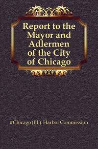 Report to the Mayor and Adlermen of the City of Chicago