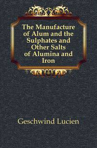 The Manufacture of Alum and the Sulphates and Other Salts of Alumina and Iron