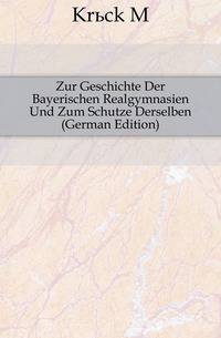 Zur Geschichte Der Bayerischen Realgymnasien Und Zum Schutze Derselben (German Edition)